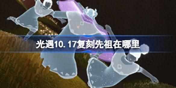 光遇6.17复刻先祖兑换表物品一览（光遇10.17复刻先祖在哪里 光遇10月17日土先知先祖复刻位置介绍）-第2张图片-拓城游